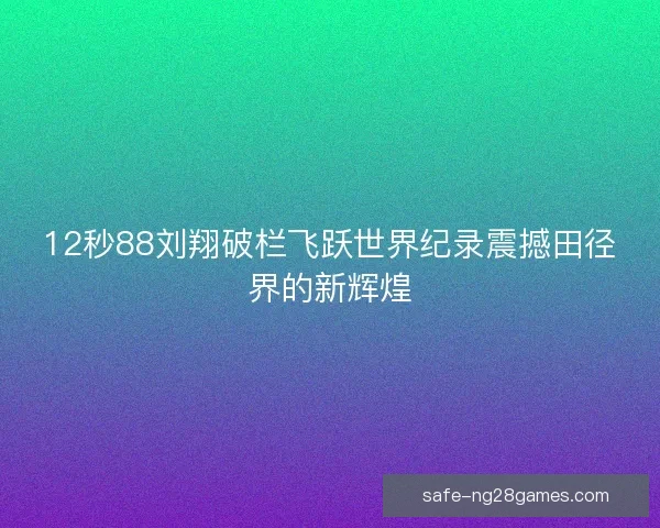 12秒88刘翔破栏飞跃世界纪录震撼田径界的新辉煌