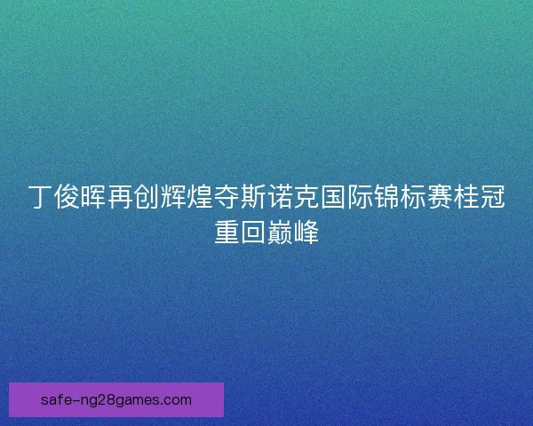 丁俊晖再创辉煌夺斯诺克国际锦标赛桂冠重回巅峰